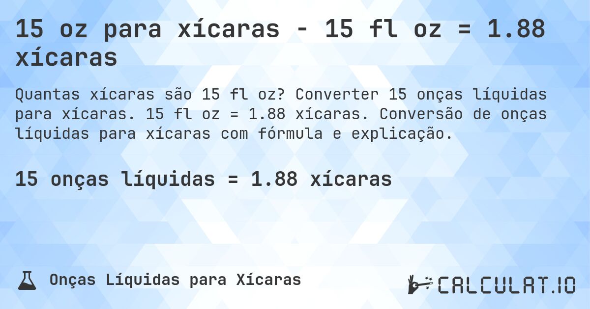 15 oz para xícaras - 15 fl oz = 1.88 xícaras. Converter 15 onças líquidas para xícaras. 15 fl oz = 1.88 xícaras. Conversão de onças líquidas para xícaras com fórmula e explicação.