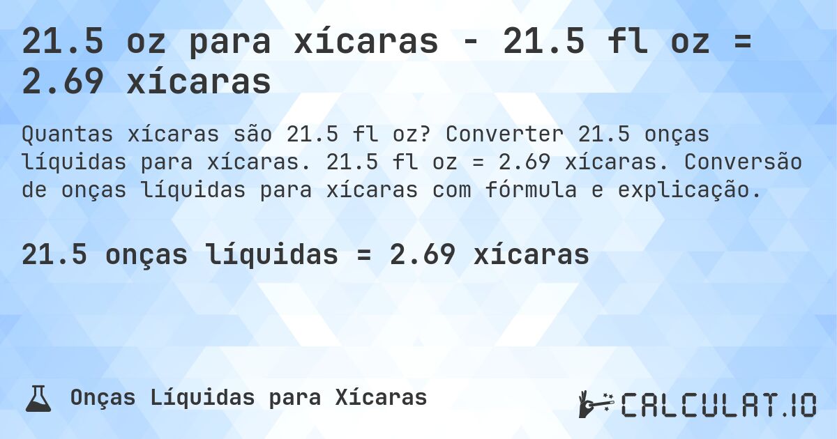 21.5 oz para xícaras - 21.5 fl oz = 2.69 xícaras. Converter 21.5 onças líquidas para xícaras. 21.5 fl oz = 2.69 xícaras. Conversão de onças líquidas para xícaras com fórmula e explicação.