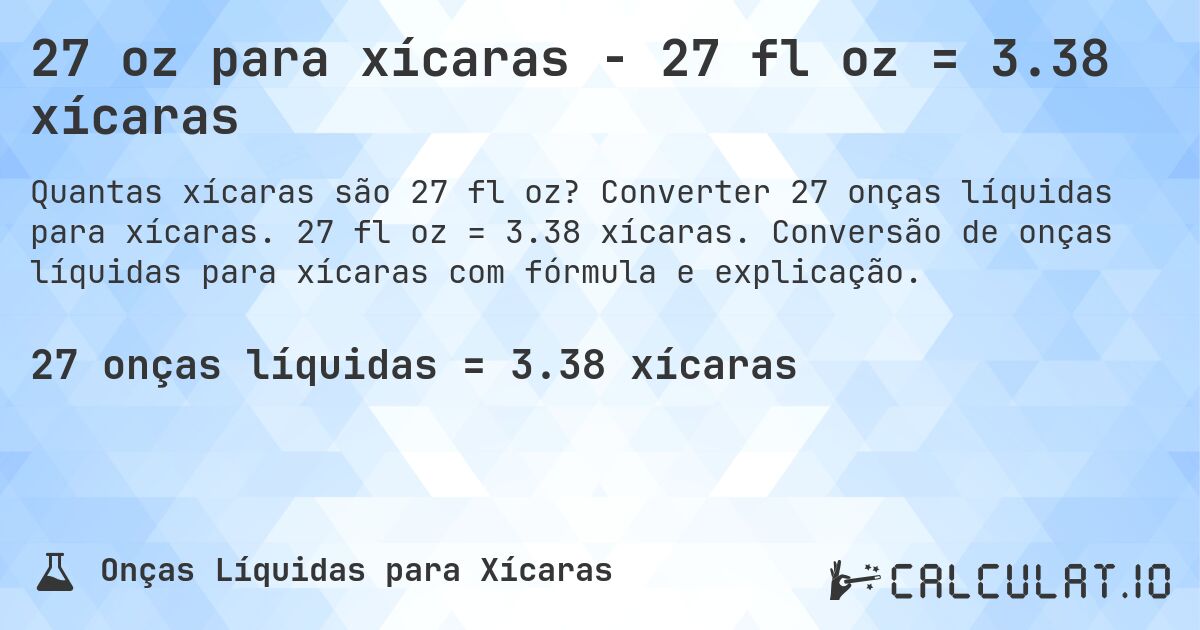 27 oz para xícaras - 27 fl oz = 3.38 xícaras. Converter 27 onças líquidas para xícaras. 27 fl oz = 3.38 xícaras. Conversão de onças líquidas para xícaras com fórmula e explicação.