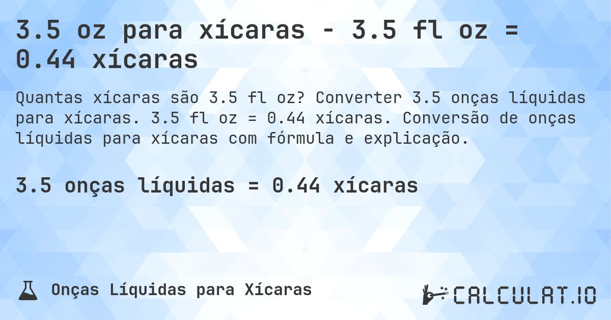 3.5 oz para xícaras - 3.5 fl oz = 0.44 xícaras. Converter 3.5 onças líquidas para xícaras. 3.5 fl oz = 0.44 xícaras. Conversão de onças líquidas para xícaras com fórmula e explicação.