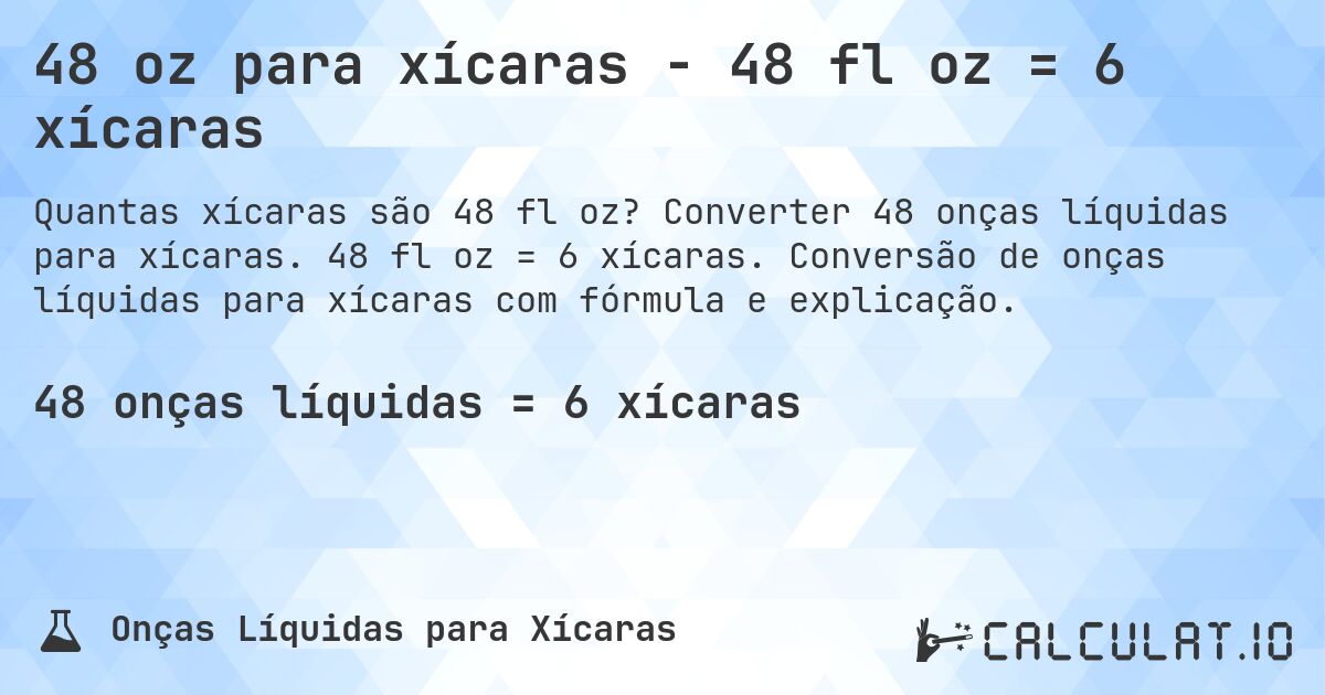 48 oz para xícaras - 48 fl oz = 6 xícaras. Converter 48 onças líquidas para xícaras. 48 fl oz = 6 xícaras. Conversão de onças líquidas para xícaras com fórmula e explicação.