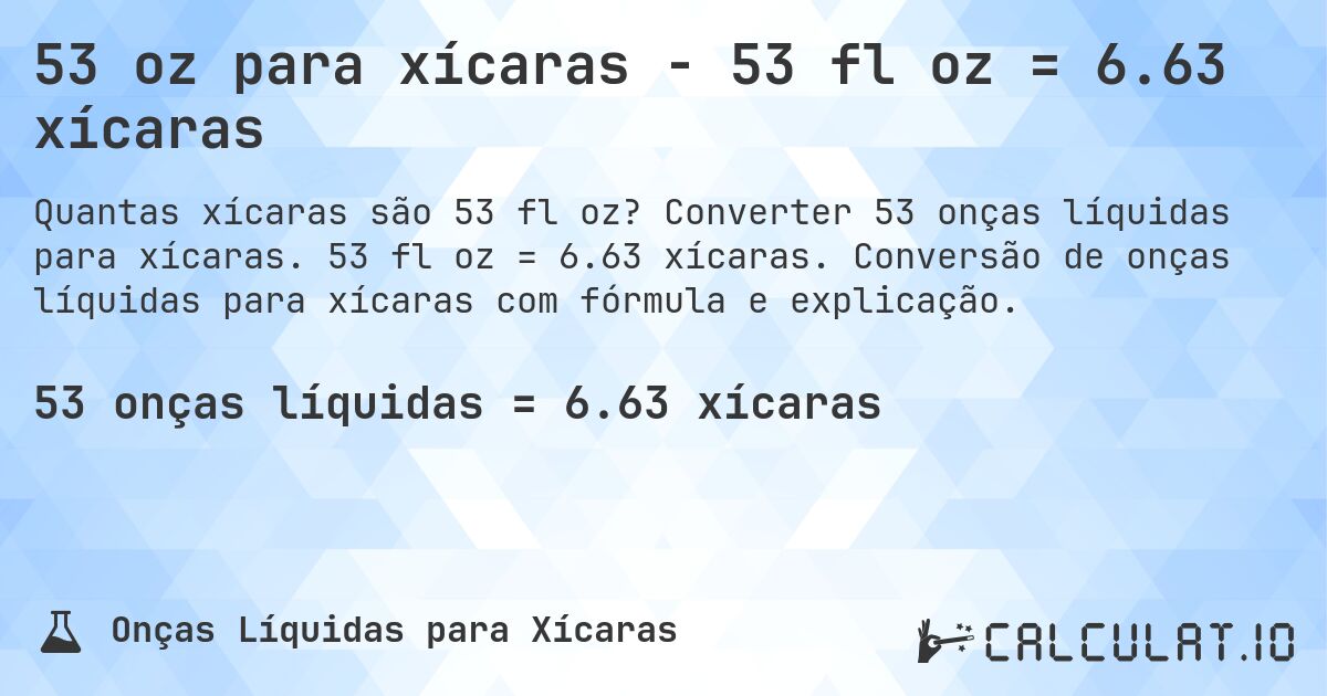 53 oz para xícaras - 53 fl oz = 6.63 xícaras. Converter 53 onças líquidas para xícaras. 53 fl oz = 6.63 xícaras. Conversão de onças líquidas para xícaras com fórmula e explicação.