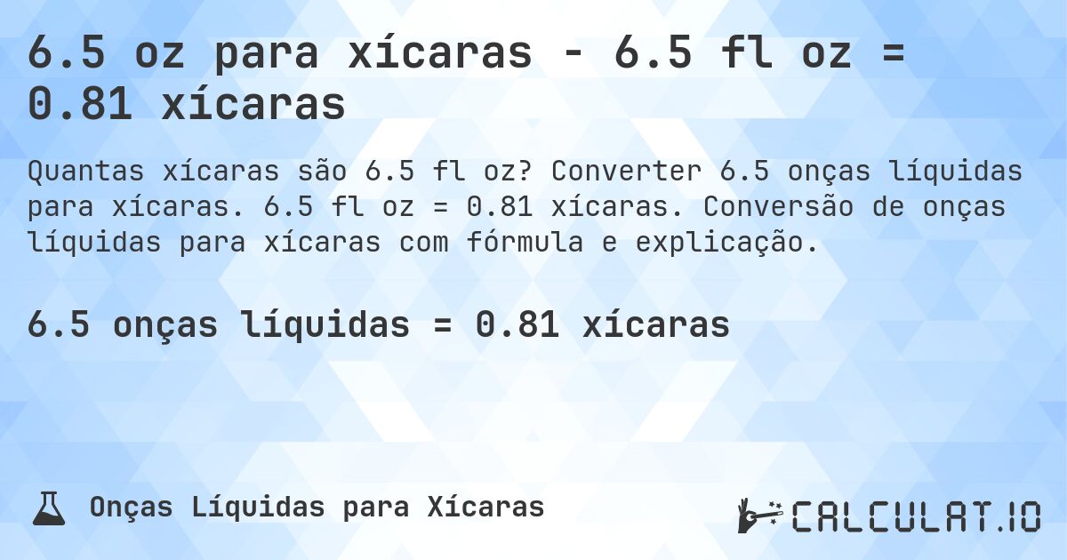 6.5 oz para xícaras - 6.5 fl oz = 0.81 xícaras. Converter 6.5 onças líquidas para xícaras. 6.5 fl oz = 0.81 xícaras. Conversão de onças líquidas para xícaras com fórmula e explicação.