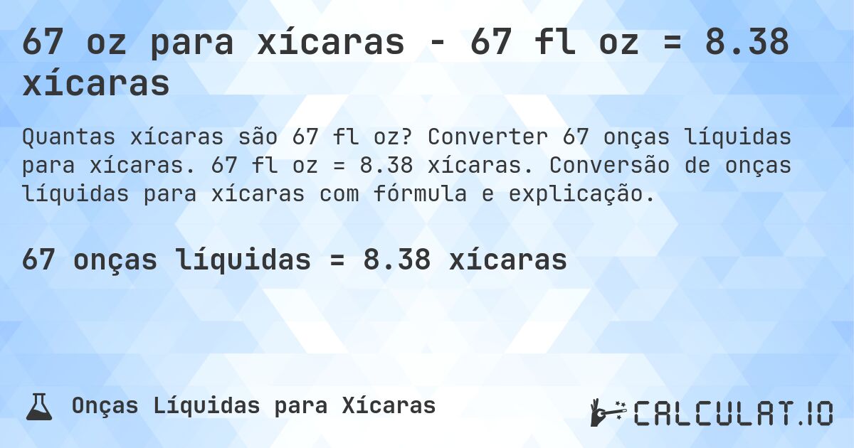 67 oz para xícaras - 67 fl oz = 8.38 xícaras. Converter 67 onças líquidas para xícaras. 67 fl oz = 8.38 xícaras. Conversão de onças líquidas para xícaras com fórmula e explicação.