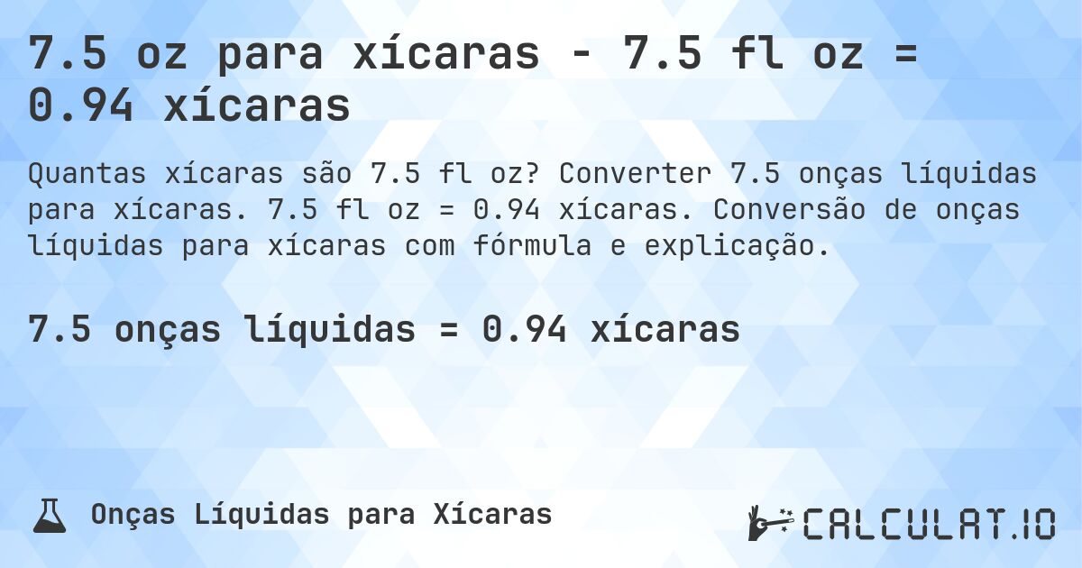 7.5 oz para xícaras - 7.5 fl oz = 0.94 xícaras. Converter 7.5 onças líquidas para xícaras. 7.5 fl oz = 0.94 xícaras. Conversão de onças líquidas para xícaras com fórmula e explicação.