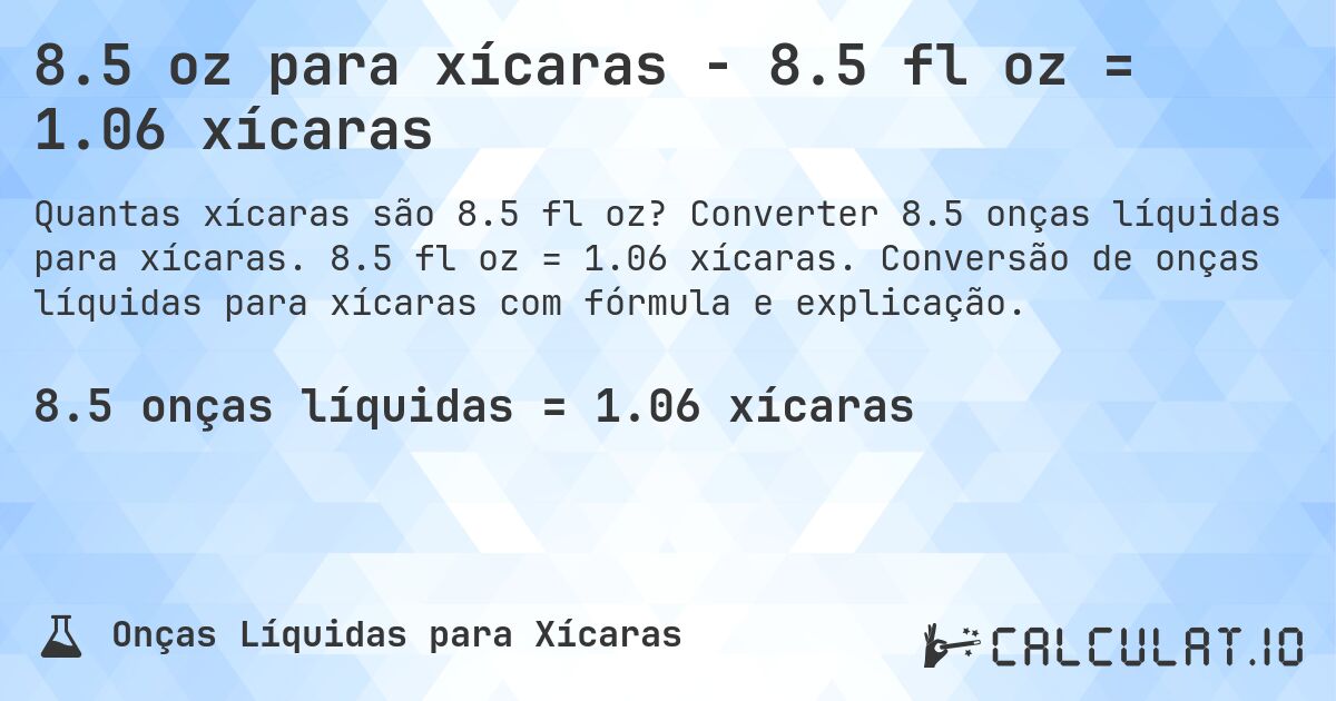 8.5 oz para xícaras - 8.5 fl oz = 1.06 xícaras. Converter 8.5 onças líquidas para xícaras. 8.5 fl oz = 1.06 xícaras. Conversão de onças líquidas para xícaras com fórmula e explicação.