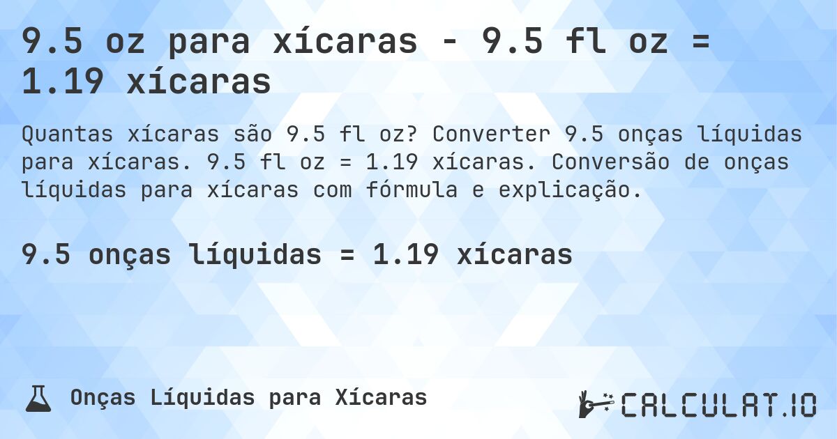 9.5 oz para xícaras - 9.5 fl oz = 1.19 xícaras. Converter 9.5 onças líquidas para xícaras. 9.5 fl oz = 1.19 xícaras. Conversão de onças líquidas para xícaras com fórmula e explicação.