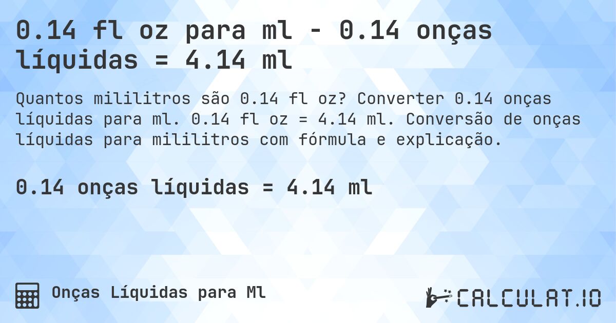 0.14 fl oz para ml - 0.14 onças líquidas = 4.14 ml. Converter 0.14 onças líquidas para ml. 0.14 fl oz = 4.14 ml. Conversão de onças líquidas para mililitros com fórmula e explicação.