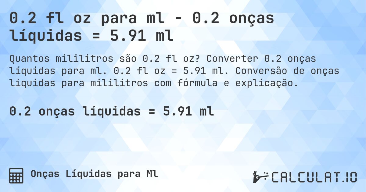 0.2 fl oz para ml - 0.2 onças líquidas = 5.91 ml. Converter 0.2 onças líquidas para ml. 0.2 fl oz = 5.91 ml. Conversão de onças líquidas para mililitros com fórmula e explicação.