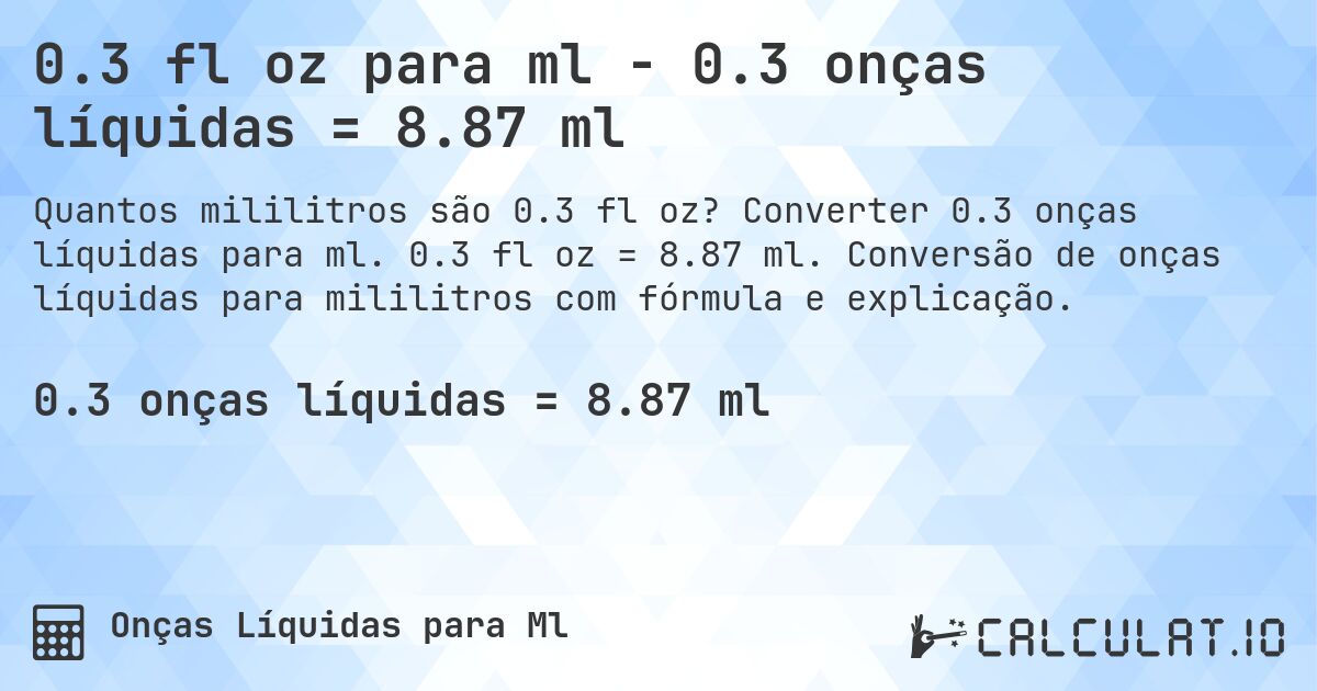 0.3 fl oz para ml - 0.3 onças líquidas = 8.87 ml. Converter 0.3 onças líquidas para ml. 0.3 fl oz = 8.87 ml. Conversão de onças líquidas para mililitros com fórmula e explicação.