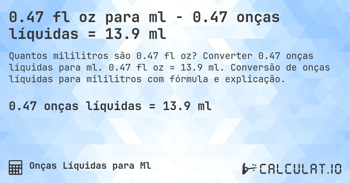 0.47 fl oz para ml - 0.47 onças líquidas = 13.9 ml. Converter 0.47 onças líquidas para ml. 0.47 fl oz = 13.9 ml. Conversão de onças líquidas para mililitros com fórmula e explicação.