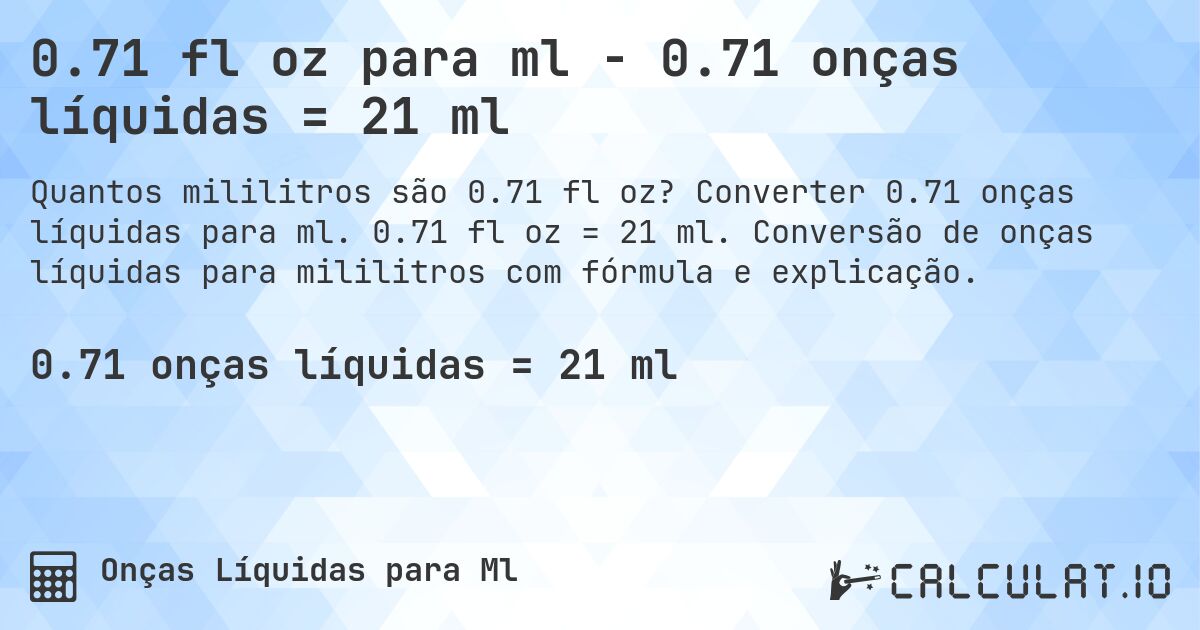0.71 fl oz para ml - 0.71 onças líquidas = 21 ml. Converter 0.71 onças líquidas para ml. 0.71 fl oz = 21 ml. Conversão de onças líquidas para mililitros com fórmula e explicação.