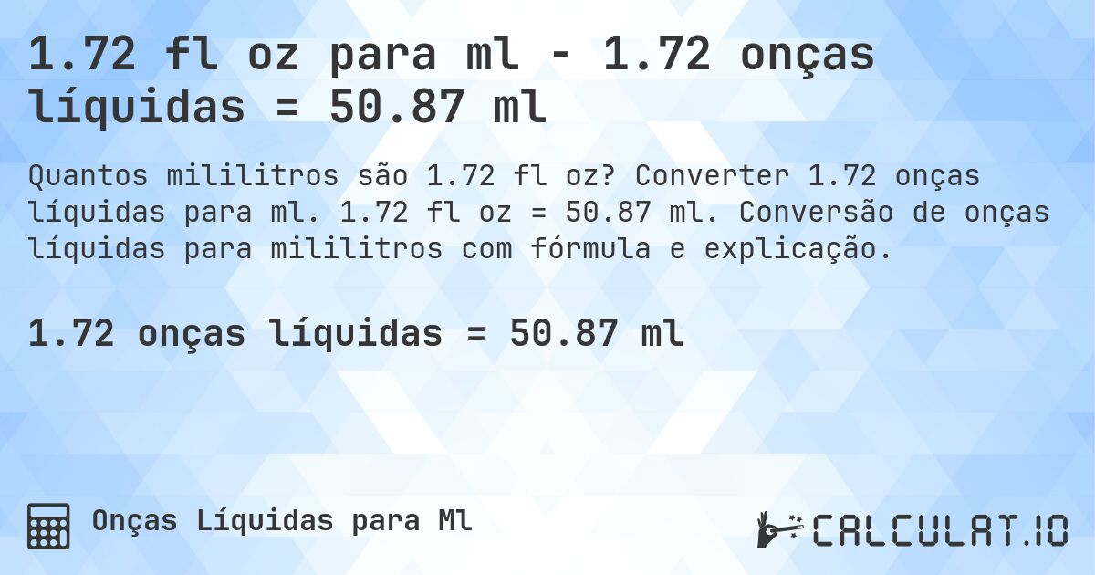 1.72 fl oz para ml - 1.72 onças líquidas = 50.87 ml. Converter 1.72 onças líquidas para ml. 1.72 fl oz = 50.87 ml. Conversão de onças líquidas para mililitros com fórmula e explicação.