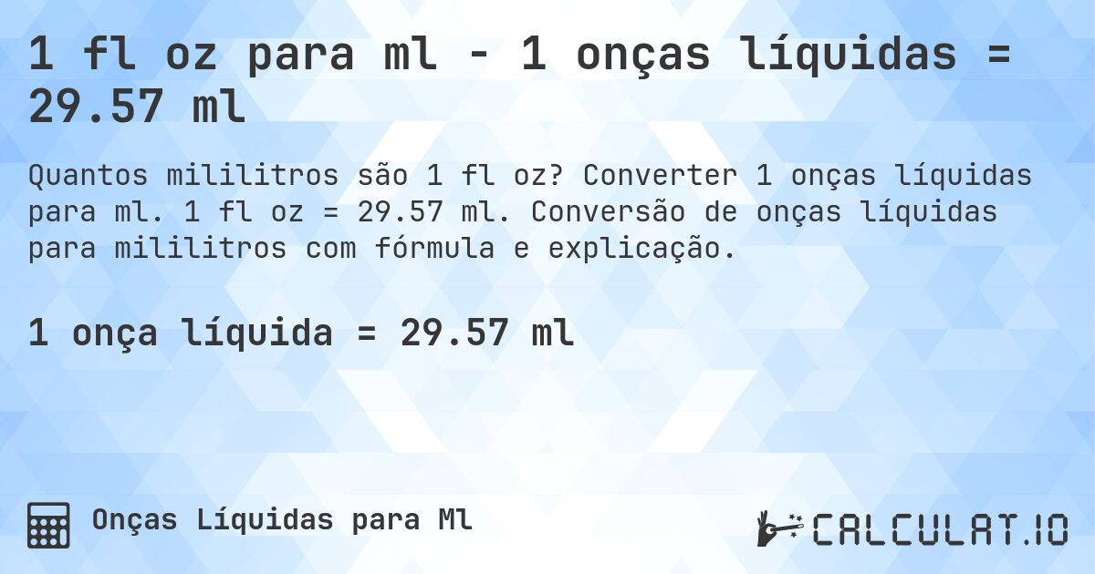 1 fl oz para ml - 1 onças líquidas = 29.57 ml. Converter 1 onças líquidas para ml. 1 fl oz = 29.57 ml. Conversão de onças líquidas para mililitros com fórmula e explicação.
