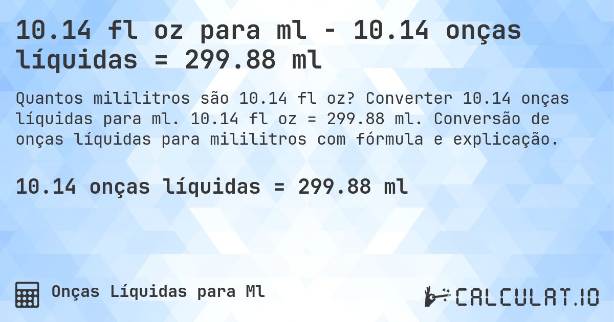 10.14 fl oz para ml - 10.14 onças líquidas = 299.88 ml. Converter 10.14 onças líquidas para ml. 10.14 fl oz = 299.88 ml. Conversão de onças líquidas para mililitros com fórmula e explicação.
