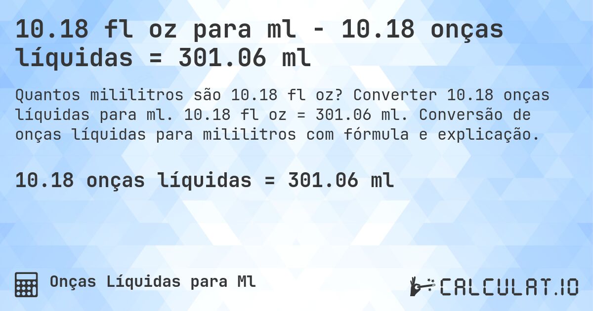 10.18 fl oz para ml - 10.18 onças líquidas = 301.06 ml. Converter 10.18 onças líquidas para ml. 10.18 fl oz = 301.06 ml. Conversão de onças líquidas para mililitros com fórmula e explicação.