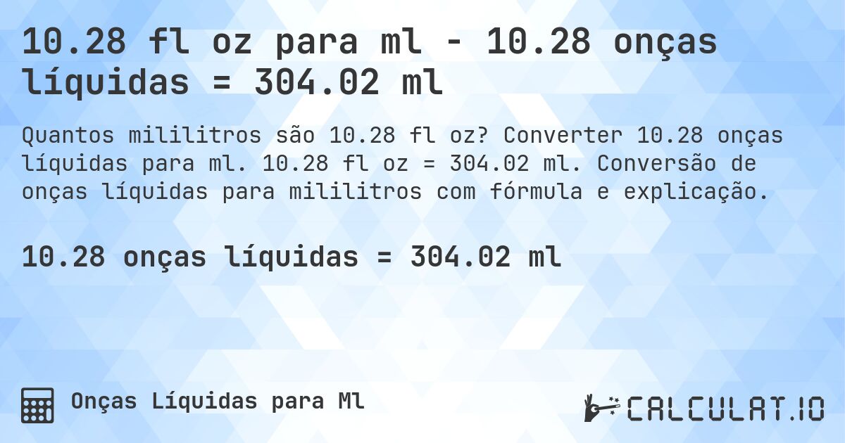 10.28 fl oz para ml - 10.28 onças líquidas = 304.02 ml. Converter 10.28 onças líquidas para ml. 10.28 fl oz = 304.02 ml. Conversão de onças líquidas para mililitros com fórmula e explicação.
