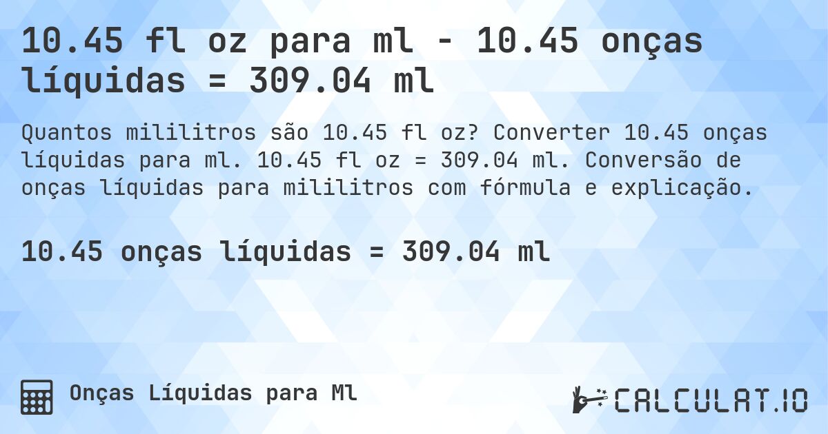 10.45 fl oz para ml - 10.45 onças líquidas = 309.04 ml. Converter 10.45 onças líquidas para ml. 10.45 fl oz = 309.04 ml. Conversão de onças líquidas para mililitros com fórmula e explicação.