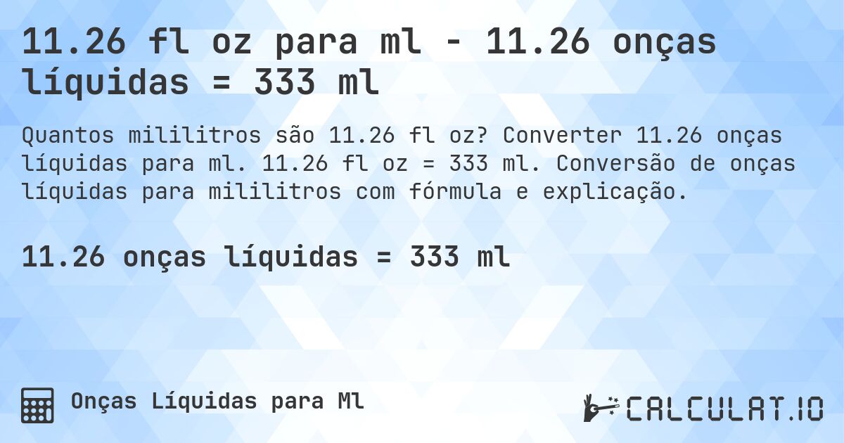 11.26 fl oz para ml - 11.26 onças líquidas = 333 ml. Converter 11.26 onças líquidas para ml. 11.26 fl oz = 333 ml. Conversão de onças líquidas para mililitros com fórmula e explicação.