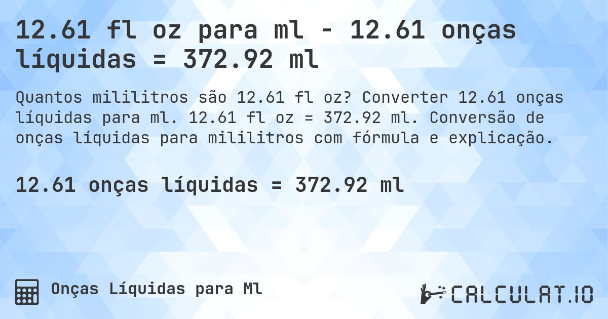 12.61 fl oz para ml - 12.61 onças líquidas = 372.92 ml. Converter 12.61 onças líquidas para ml. 12.61 fl oz = 372.92 ml. Conversão de onças líquidas para mililitros com fórmula e explicação.
