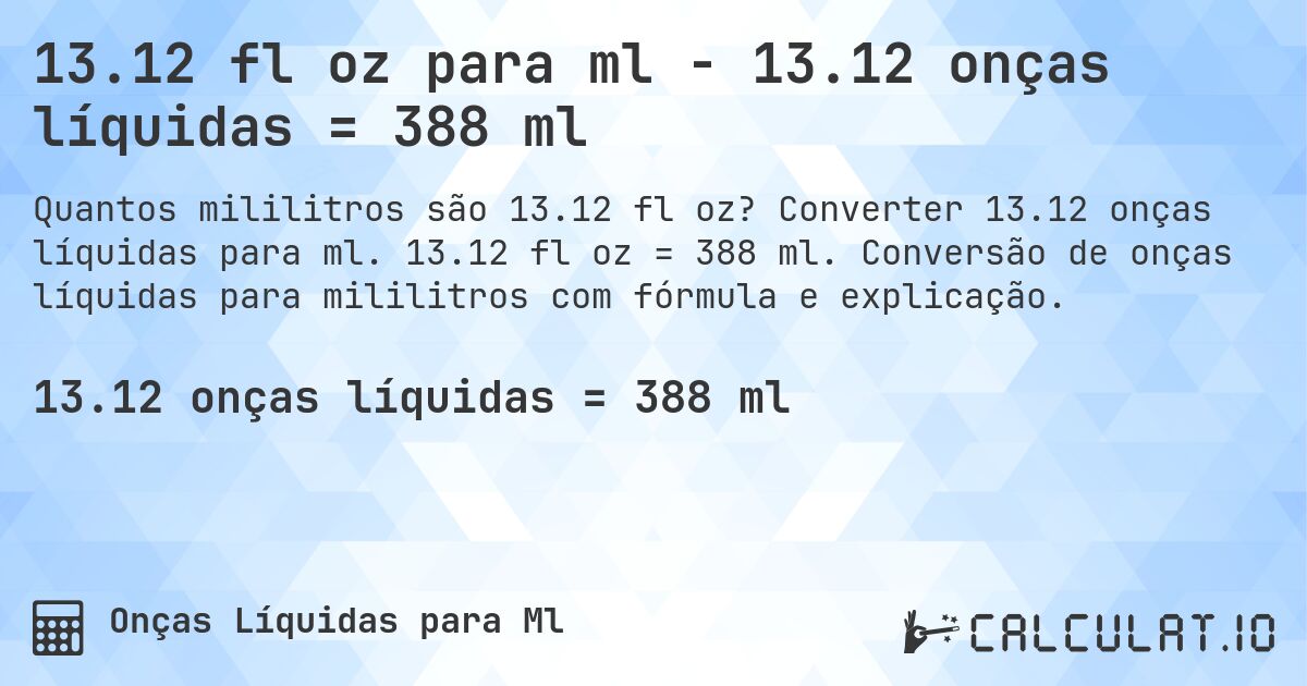 13.12 fl oz para ml - 13.12 onças líquidas = 388 ml. Converter 13.12 onças líquidas para ml. 13.12 fl oz = 388 ml. Conversão de onças líquidas para mililitros com fórmula e explicação.