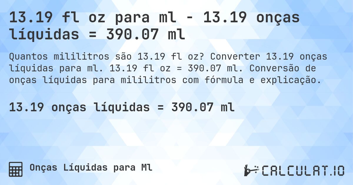 13.19 fl oz para ml - 13.19 onças líquidas = 390.07 ml. Converter 13.19 onças líquidas para ml. 13.19 fl oz = 390.07 ml. Conversão de onças líquidas para mililitros com fórmula e explicação.