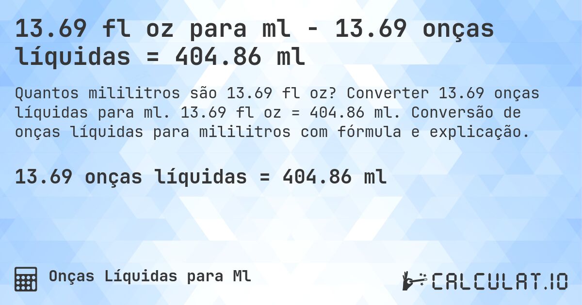 13.69 fl oz para ml - 13.69 onças líquidas = 404.86 ml. Converter 13.69 onças líquidas para ml. 13.69 fl oz = 404.86 ml. Conversão de onças líquidas para mililitros com fórmula e explicação.