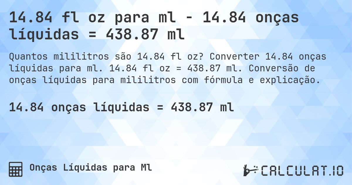 14.84 fl oz para ml - 14.84 onças líquidas = 438.87 ml. Converter 14.84 onças líquidas para ml. 14.84 fl oz = 438.87 ml. Conversão de onças líquidas para mililitros com fórmula e explicação.