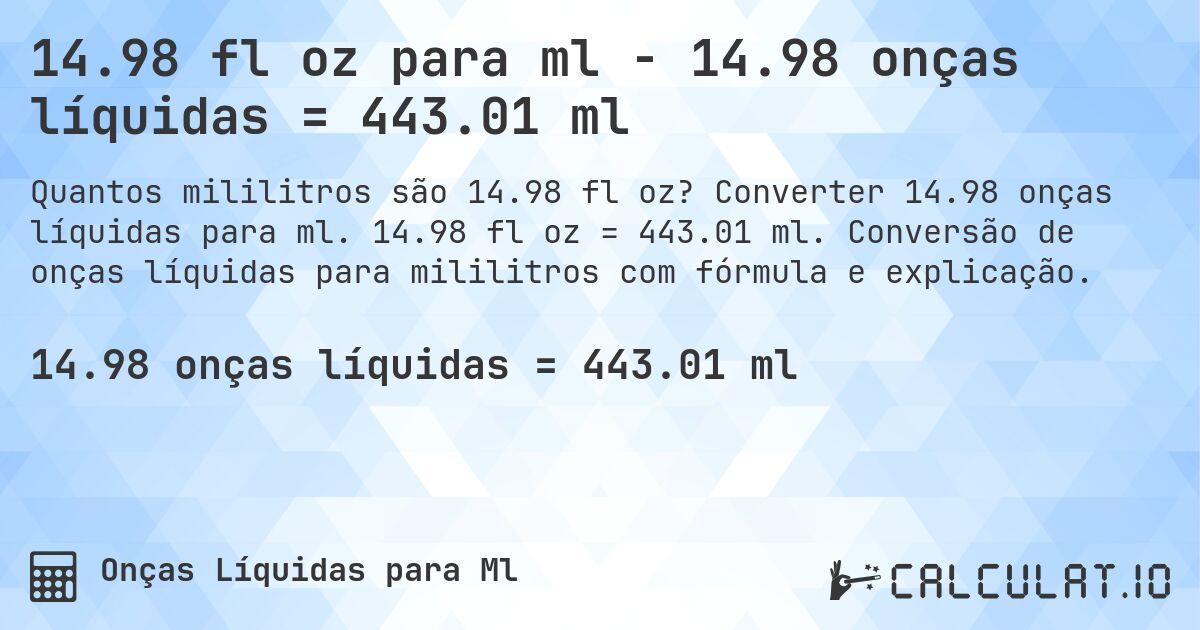 14.98 fl oz para ml - 14.98 onças líquidas = 443.01 ml. Converter 14.98 onças líquidas para ml. 14.98 fl oz = 443.01 ml. Conversão de onças líquidas para mililitros com fórmula e explicação.