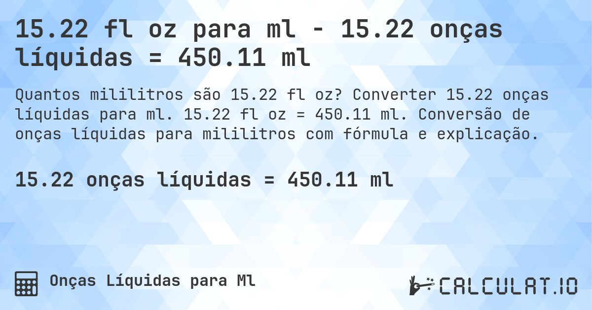 15.22 fl oz para ml - 15.22 onças líquidas = 450.11 ml. Converter 15.22 onças líquidas para ml. 15.22 fl oz = 450.11 ml. Conversão de onças líquidas para mililitros com fórmula e explicação.