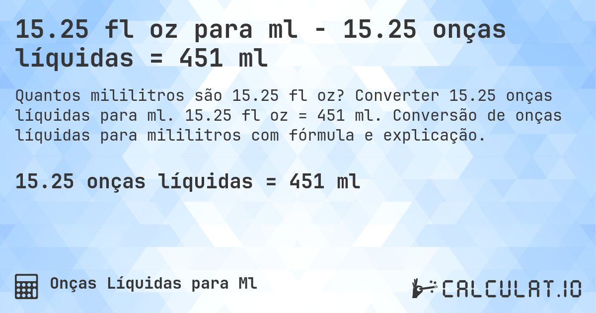 15.25 fl oz para ml - 15.25 onças líquidas = 451 ml. Converter 15.25 onças líquidas para ml. 15.25 fl oz = 451 ml. Conversão de onças líquidas para mililitros com fórmula e explicação.