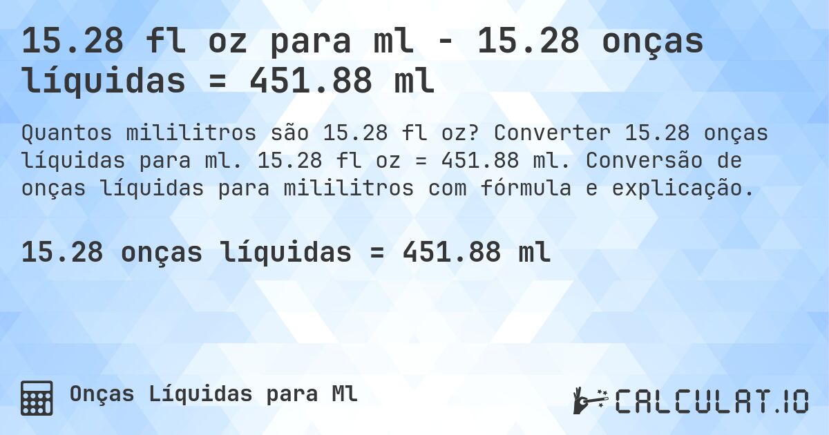 15.28 fl oz para ml - 15.28 onças líquidas = 451.88 ml. Converter 15.28 onças líquidas para ml. 15.28 fl oz = 451.88 ml. Conversão de onças líquidas para mililitros com fórmula e explicação.