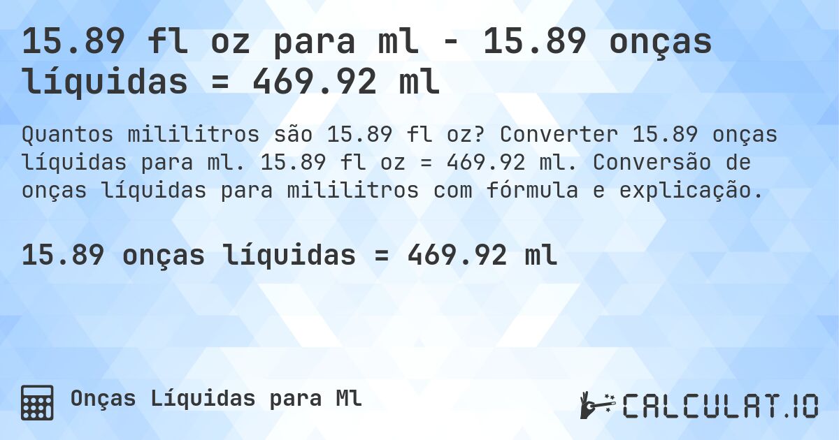 15.89 fl oz para ml - 15.89 onças líquidas = 469.92 ml. Converter 15.89 onças líquidas para ml. 15.89 fl oz = 469.92 ml. Conversão de onças líquidas para mililitros com fórmula e explicação.