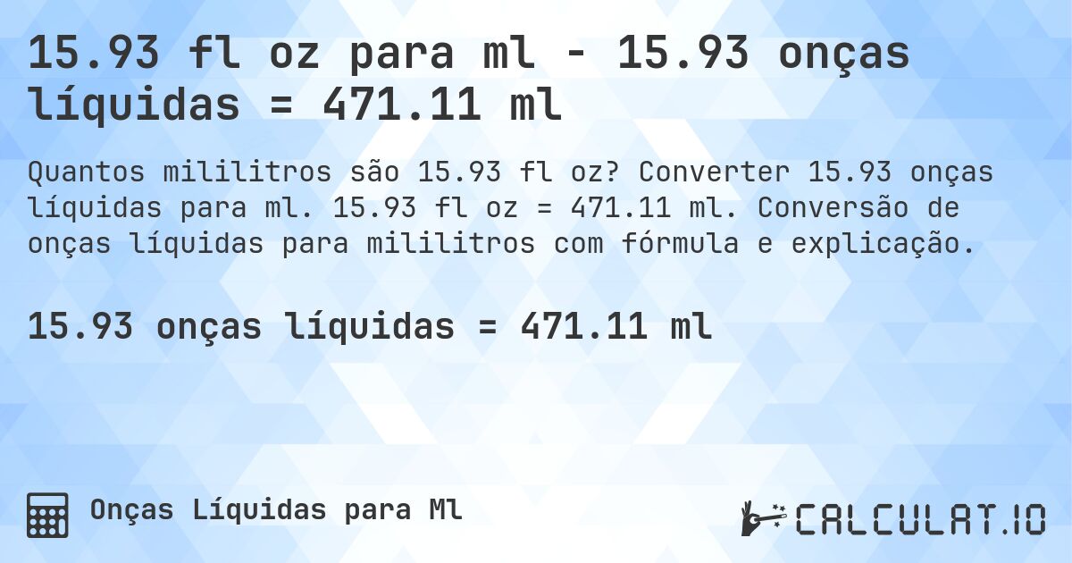 15.93 fl oz para ml - 15.93 onças líquidas = 471.11 ml. Converter 15.93 onças líquidas para ml. 15.93 fl oz = 471.11 ml. Conversão de onças líquidas para mililitros com fórmula e explicação.