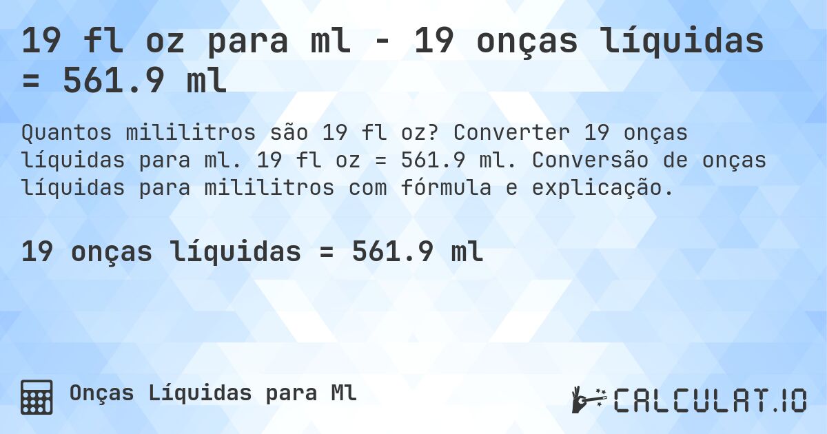 19 fl oz para ml - 19 onças líquidas = 561.9 ml. Converter 19 onças líquidas para ml. 19 fl oz = 561.9 ml. Conversão de onças líquidas para mililitros com fórmula e explicação.