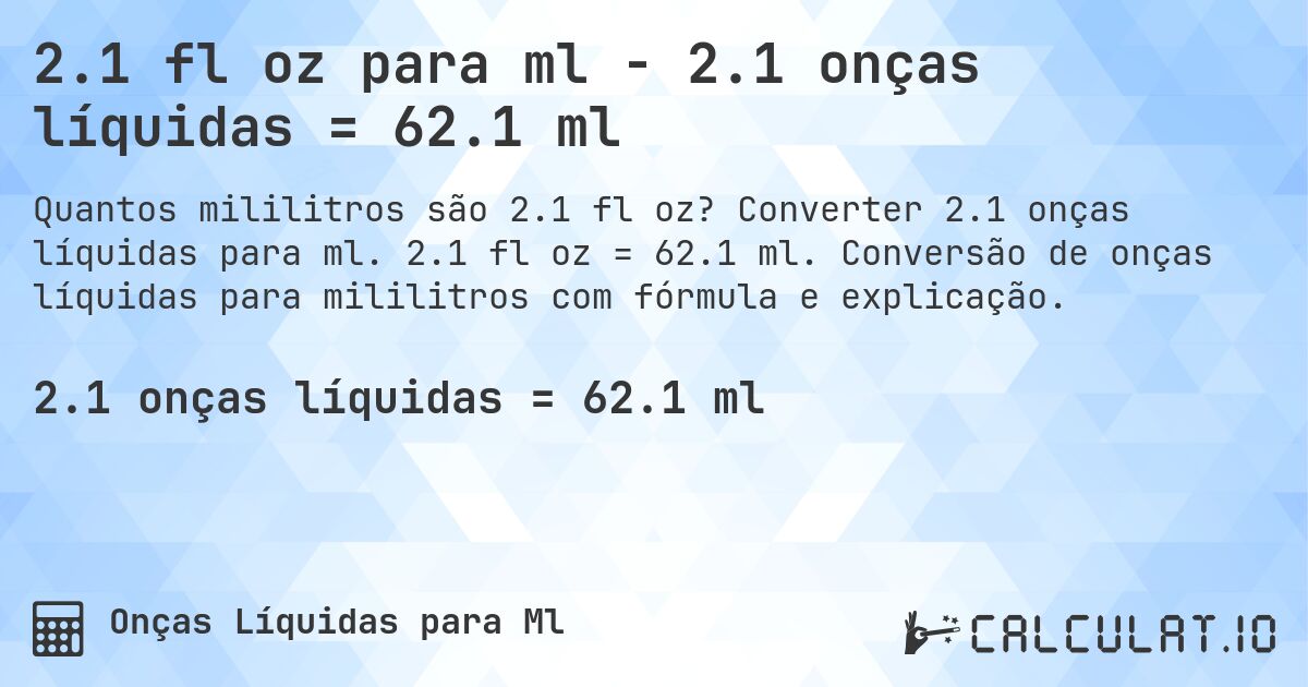 2.1 fl oz para ml - 2.1 onças líquidas = 62.1 ml. Converter 2.1 onças líquidas para ml. 2.1 fl oz = 62.1 ml. Conversão de onças líquidas para mililitros com fórmula e explicação.