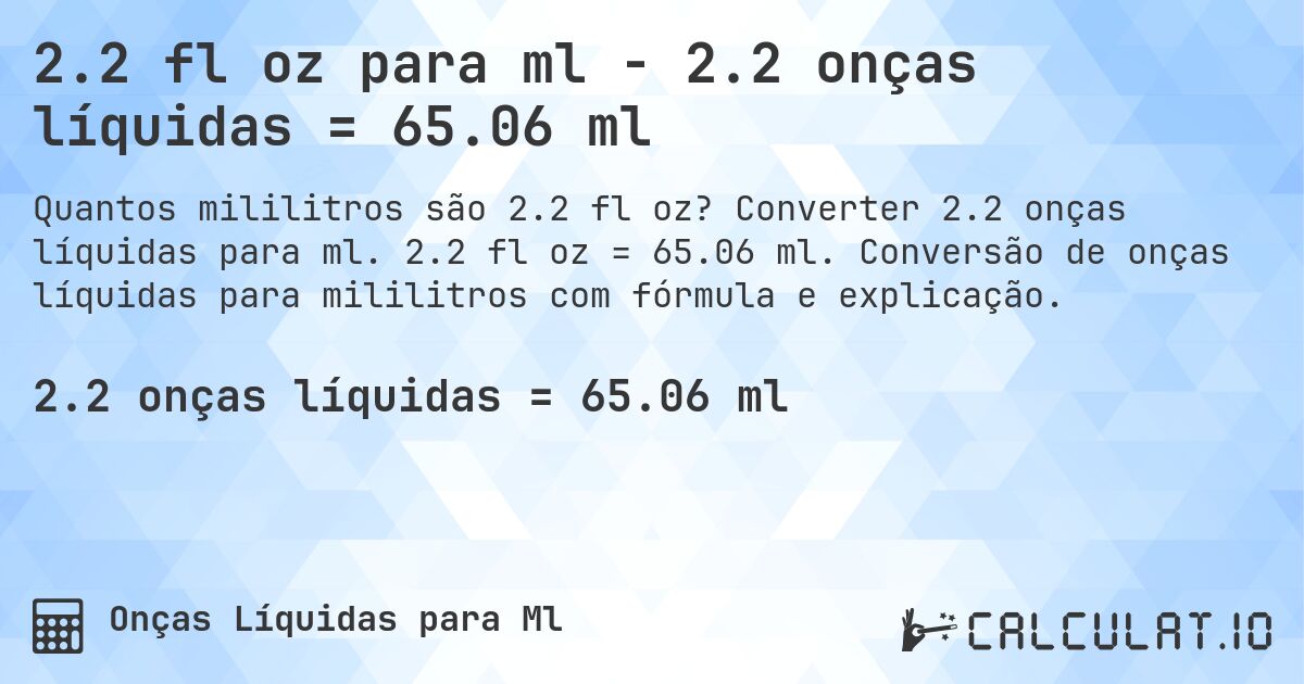 2.2 fl oz para ml - 2.2 onças líquidas = 65.06 ml. Converter 2.2 onças líquidas para ml. 2.2 fl oz = 65.06 ml. Conversão de onças líquidas para mililitros com fórmula e explicação.