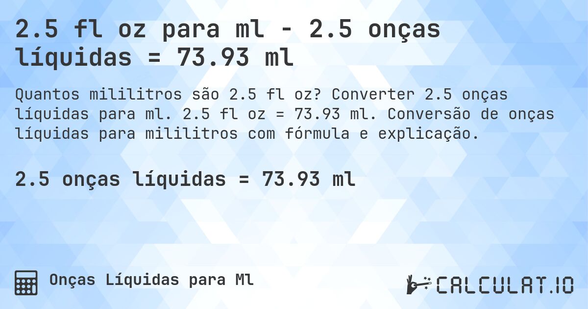 2.5 fl oz para ml - 2.5 onças líquidas = 73.93 ml. Converter 2.5 onças líquidas para ml. 2.5 fl oz = 73.93 ml. Conversão de onças líquidas para mililitros com fórmula e explicação.