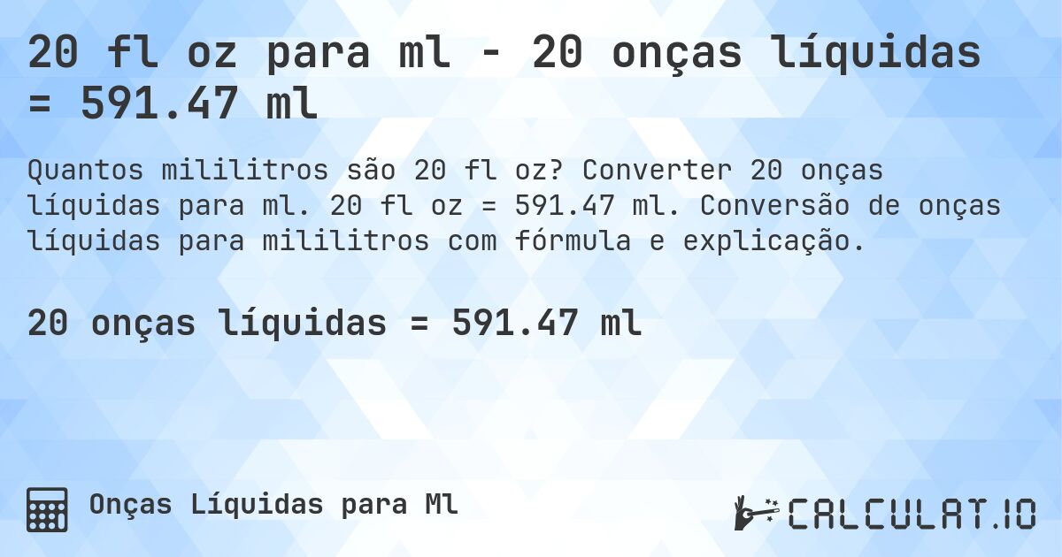 20 fl oz para ml - 20 onças líquidas = 591.47 ml. Converter 20 onças líquidas para ml. 20 fl oz = 591.47 ml. Conversão de onças líquidas para mililitros com fórmula e explicação.