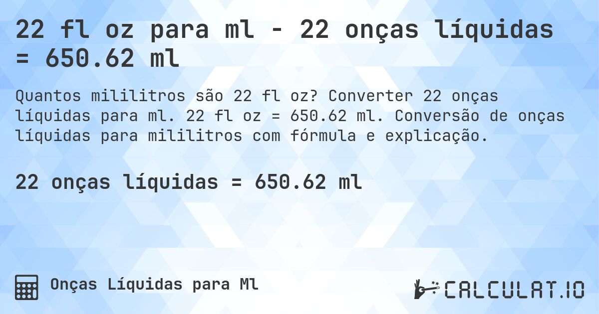 22 fl oz para ml - 22 onças líquidas = 650.62 ml. Converter 22 onças líquidas para ml. 22 fl oz = 650.62 ml. Conversão de onças líquidas para mililitros com fórmula e explicação.