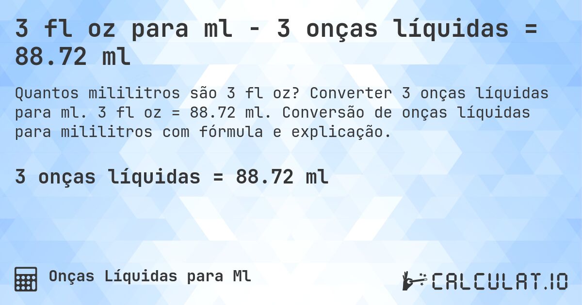 3 fl oz para ml - 3 onças líquidas = 88.72 ml. Converter 3 onças líquidas para ml. 3 fl oz = 88.72 ml. Conversão de onças líquidas para mililitros com fórmula e explicação.