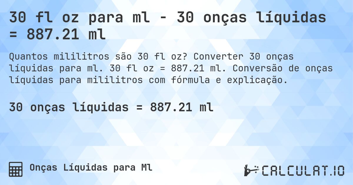 30 fl oz para ml - 30 onças líquidas = 887.21 ml. Converter 30 onças líquidas para ml. 30 fl oz = 887.21 ml. Conversão de onças líquidas para mililitros com fórmula e explicação.