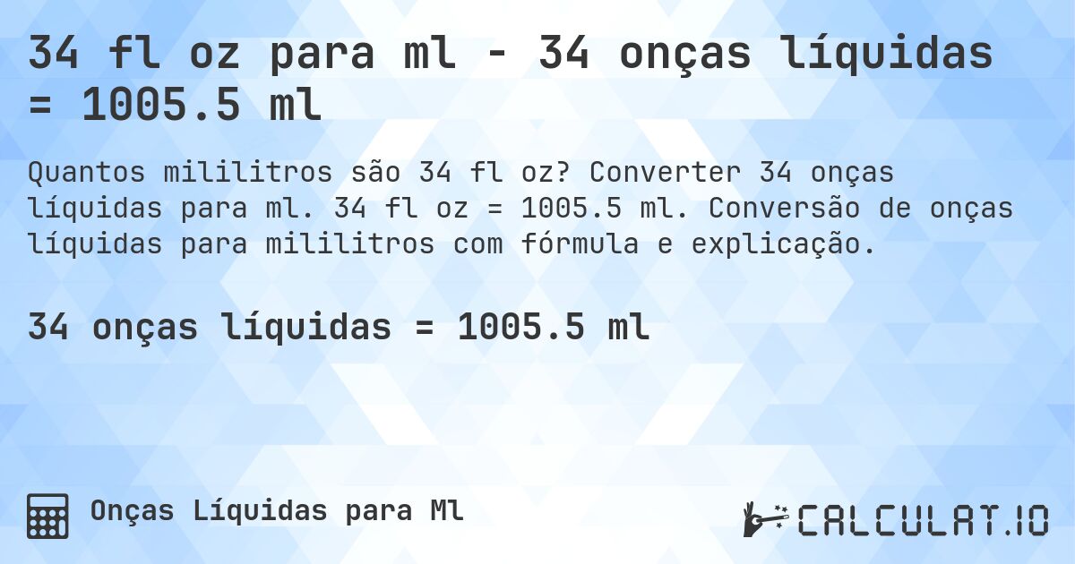 34 fl oz para ml - 34 onças líquidas = 1005.5 ml. Converter 34 onças líquidas para ml. 34 fl oz = 1005.5 ml. Conversão de onças líquidas para mililitros com fórmula e explicação.