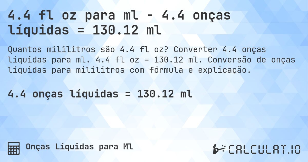 4.4 fl oz para ml - 4.4 onças líquidas = 130.12 ml. Converter 4.4 onças líquidas para ml. 4.4 fl oz = 130.12 ml. Conversão de onças líquidas para mililitros com fórmula e explicação.