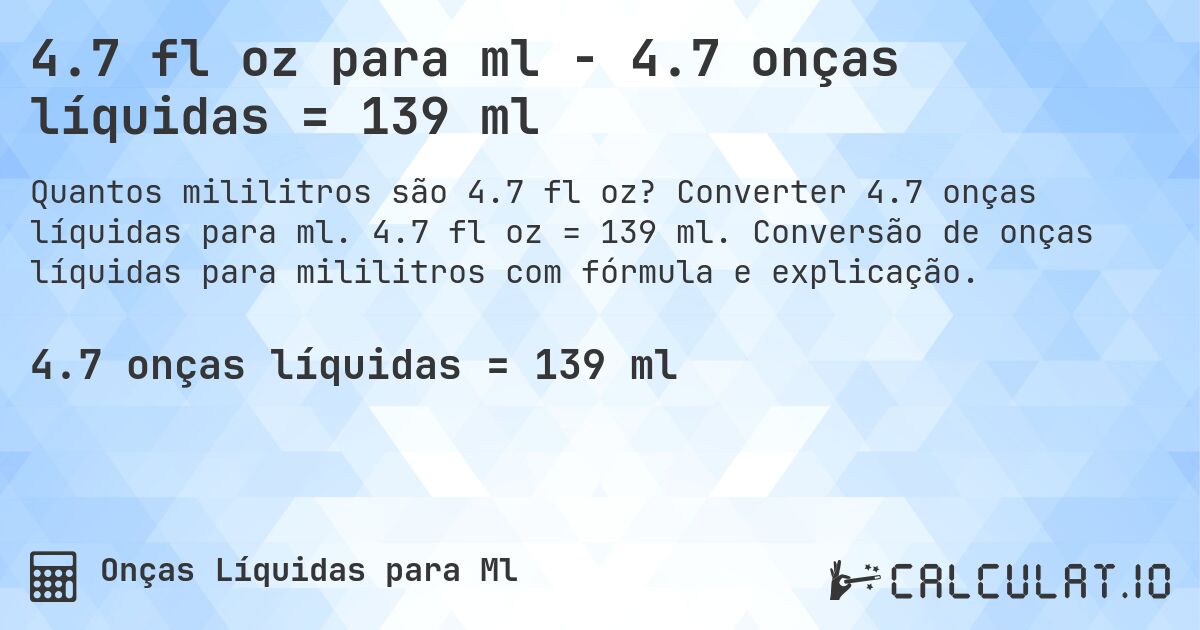 4.7 fl oz para ml - 4.7 onças líquidas = 139 ml. Converter 4.7 onças líquidas para ml. 4.7 fl oz = 139 ml. Conversão de onças líquidas para mililitros com fórmula e explicação.