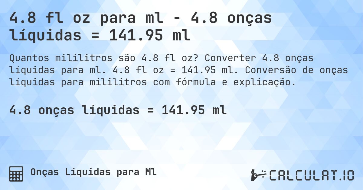 4.8 fl oz para ml - 4.8 onças líquidas = 141.95 ml. Converter 4.8 onças líquidas para ml. 4.8 fl oz = 141.95 ml. Conversão de onças líquidas para mililitros com fórmula e explicação.