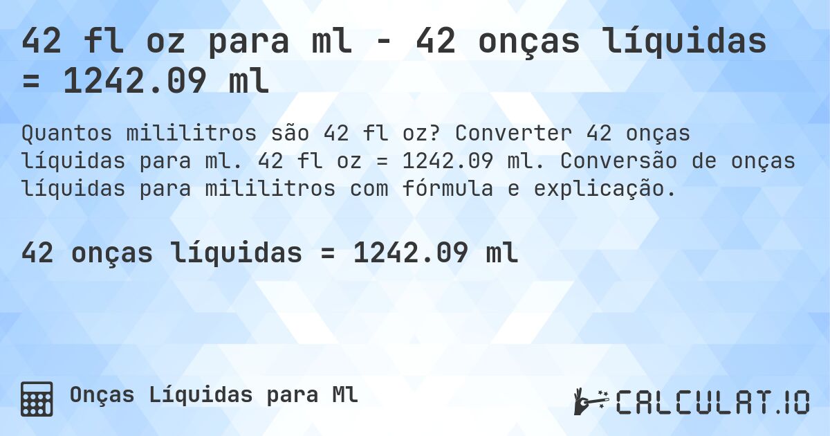 42 fl oz para ml - 42 onças líquidas = 1242.09 ml. Converter 42 onças líquidas para ml. 42 fl oz = 1242.09 ml. Conversão de onças líquidas para mililitros com fórmula e explicação.