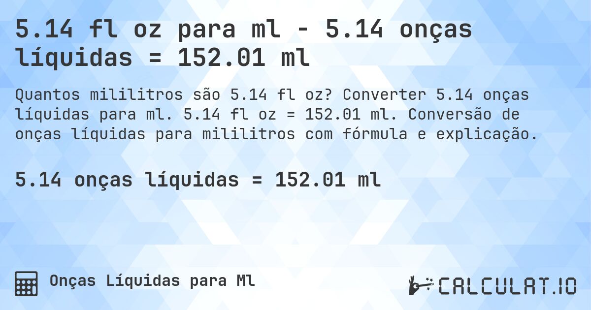 5.14 fl oz para ml - 5.14 onças líquidas = 152.01 ml. Converter 5.14 onças líquidas para ml. 5.14 fl oz = 152.01 ml. Conversão de onças líquidas para mililitros com fórmula e explicação.