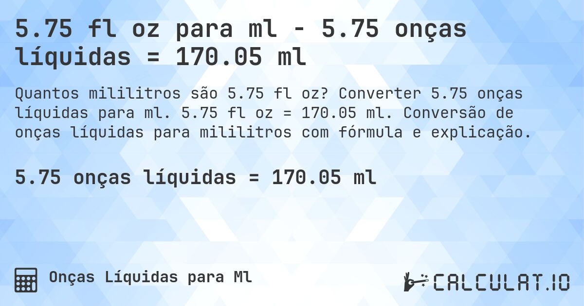 5.75 fl oz para ml - 5.75 onças líquidas = 170.05 ml. Converter 5.75 onças líquidas para ml. 5.75 fl oz = 170.05 ml. Conversão de onças líquidas para mililitros com fórmula e explicação.