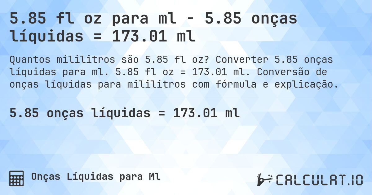 5.85 fl oz para ml - 5.85 onças líquidas = 173.01 ml. Converter 5.85 onças líquidas para ml. 5.85 fl oz = 173.01 ml. Conversão de onças líquidas para mililitros com fórmula e explicação.
